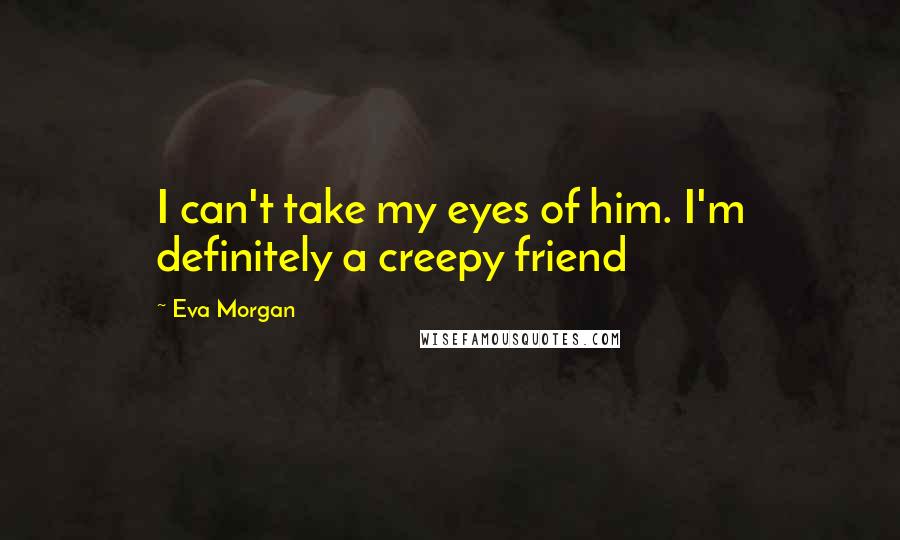 Eva Morgan Quotes: I can't take my eyes of him. I'm definitely a creepy friend