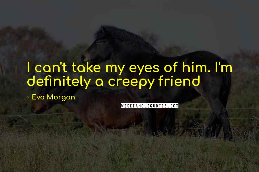 Eva Morgan Quotes: I can't take my eyes of him. I'm definitely a creepy friend