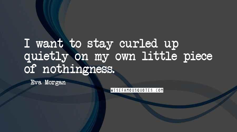 Eva Morgan Quotes: I want to stay curled up quietly on my own little piece of nothingness.