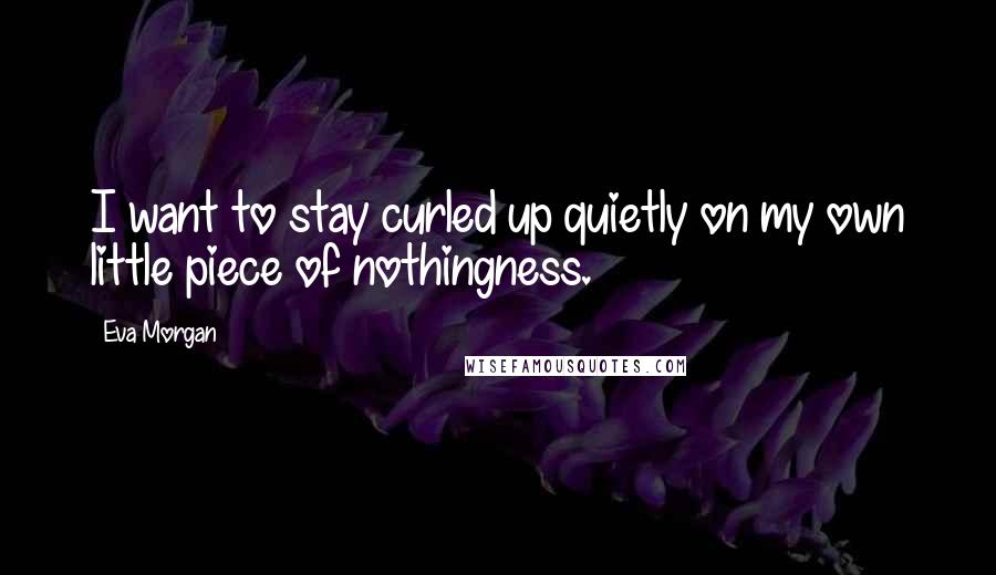 Eva Morgan Quotes: I want to stay curled up quietly on my own little piece of nothingness.