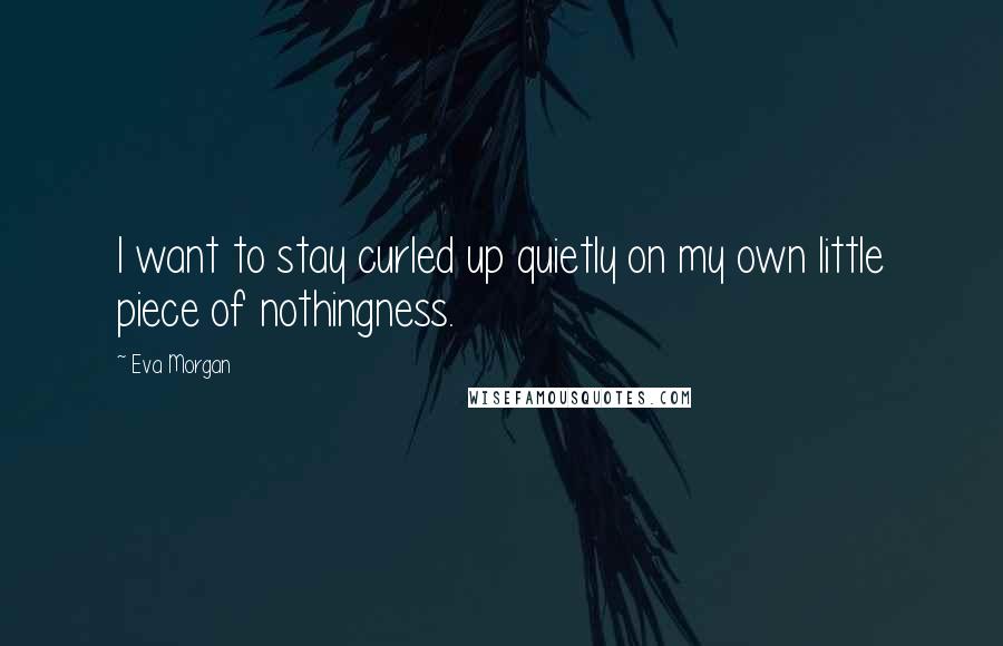 Eva Morgan Quotes: I want to stay curled up quietly on my own little piece of nothingness.