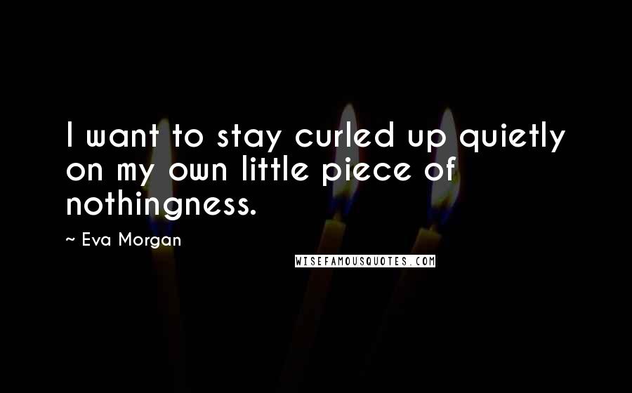 Eva Morgan Quotes: I want to stay curled up quietly on my own little piece of nothingness.