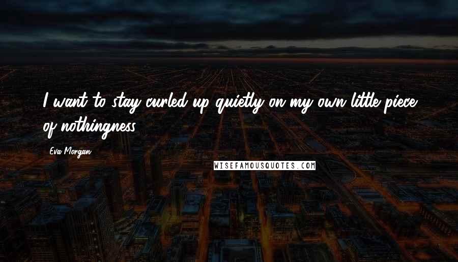 Eva Morgan Quotes: I want to stay curled up quietly on my own little piece of nothingness.