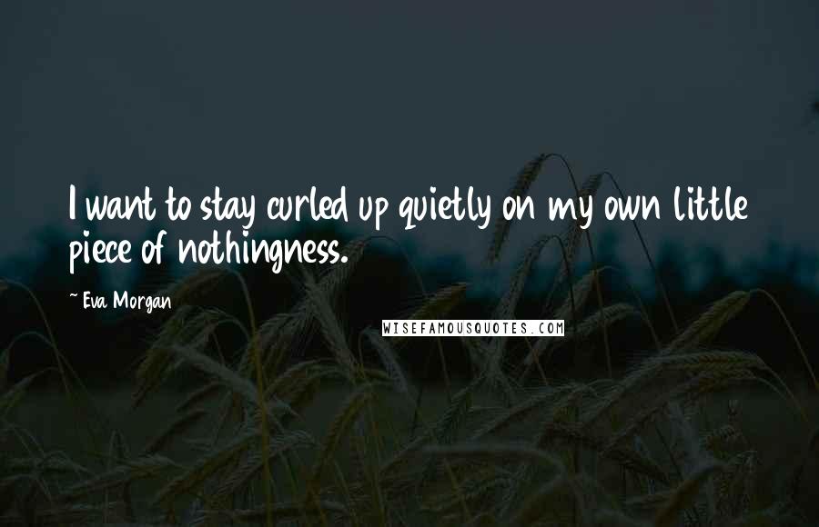 Eva Morgan Quotes: I want to stay curled up quietly on my own little piece of nothingness.