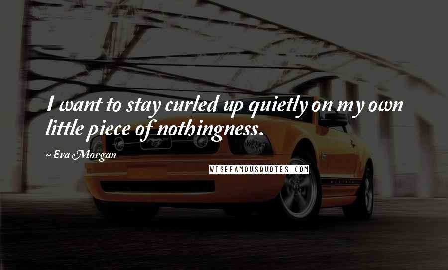Eva Morgan Quotes: I want to stay curled up quietly on my own little piece of nothingness.