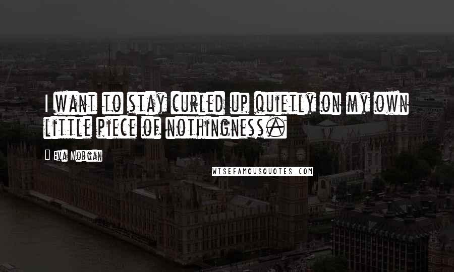 Eva Morgan Quotes: I want to stay curled up quietly on my own little piece of nothingness.