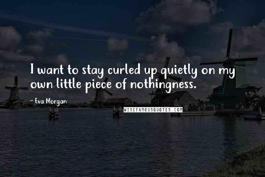 Eva Morgan Quotes: I want to stay curled up quietly on my own little piece of nothingness.