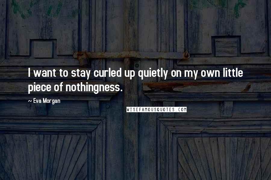 Eva Morgan Quotes: I want to stay curled up quietly on my own little piece of nothingness.