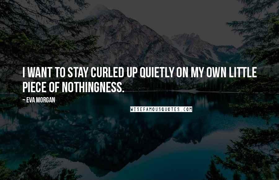 Eva Morgan Quotes: I want to stay curled up quietly on my own little piece of nothingness.
