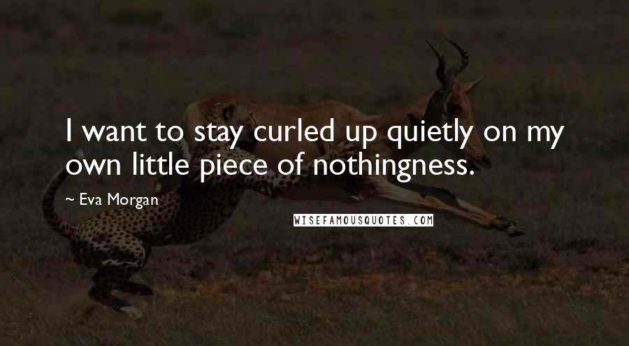 Eva Morgan Quotes: I want to stay curled up quietly on my own little piece of nothingness.