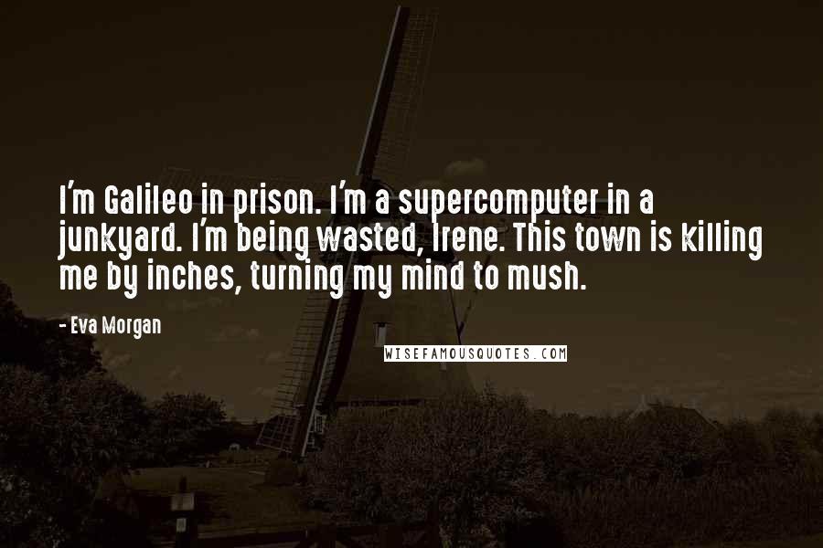 Eva Morgan Quotes: I'm Galileo in prison. I'm a supercomputer in a junkyard. I'm being wasted, Irene. This town is killing me by inches, turning my mind to mush.