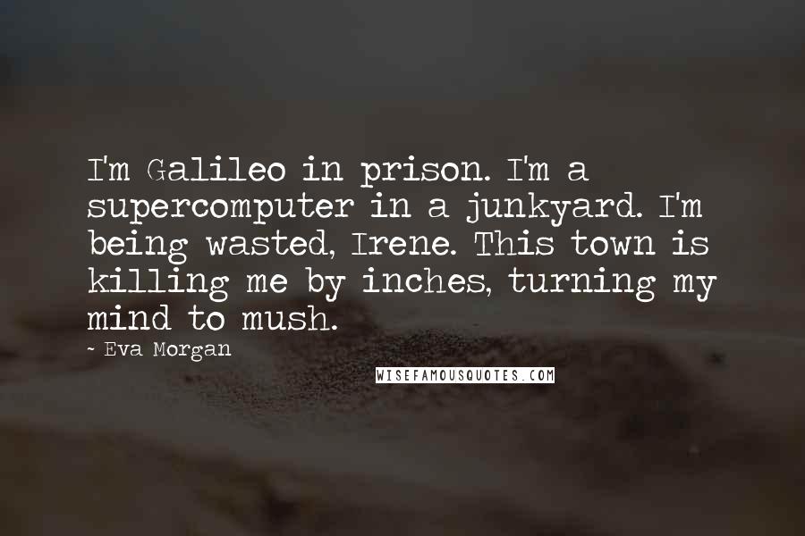 Eva Morgan Quotes: I'm Galileo in prison. I'm a supercomputer in a junkyard. I'm being wasted, Irene. This town is killing me by inches, turning my mind to mush.