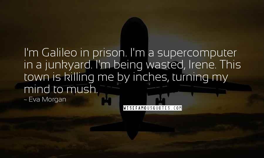 Eva Morgan Quotes: I'm Galileo in prison. I'm a supercomputer in a junkyard. I'm being wasted, Irene. This town is killing me by inches, turning my mind to mush.