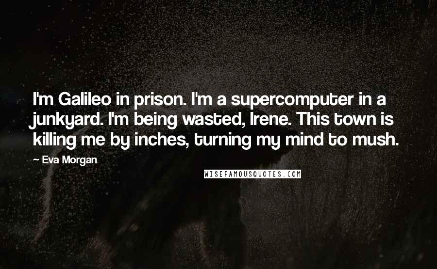 Eva Morgan Quotes: I'm Galileo in prison. I'm a supercomputer in a junkyard. I'm being wasted, Irene. This town is killing me by inches, turning my mind to mush.