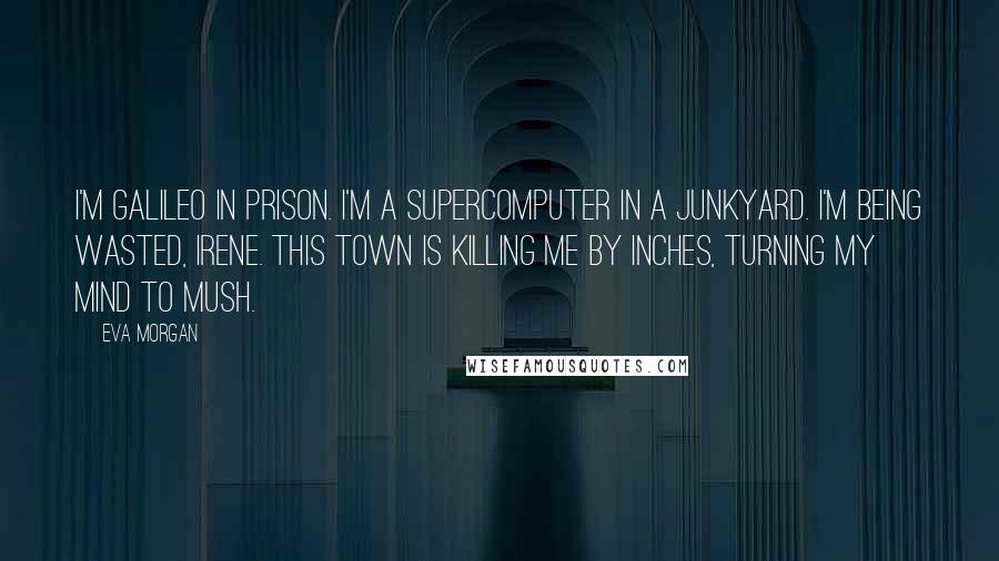 Eva Morgan Quotes: I'm Galileo in prison. I'm a supercomputer in a junkyard. I'm being wasted, Irene. This town is killing me by inches, turning my mind to mush.