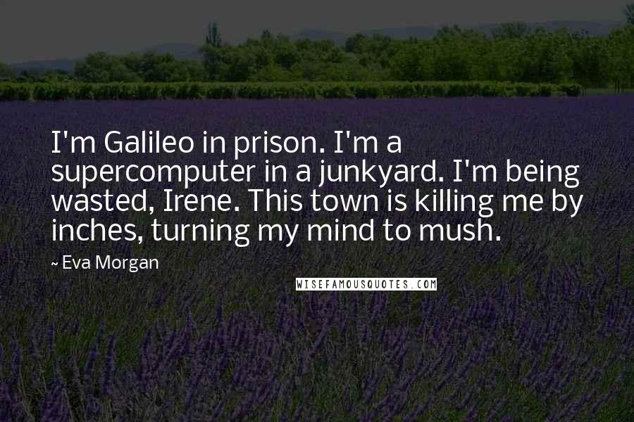 Eva Morgan Quotes: I'm Galileo in prison. I'm a supercomputer in a junkyard. I'm being wasted, Irene. This town is killing me by inches, turning my mind to mush.