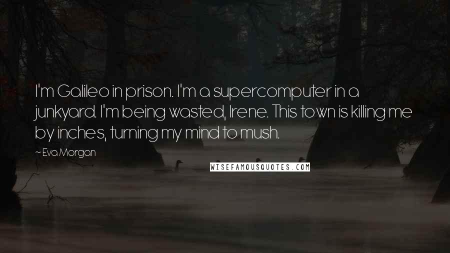 Eva Morgan Quotes: I'm Galileo in prison. I'm a supercomputer in a junkyard. I'm being wasted, Irene. This town is killing me by inches, turning my mind to mush.