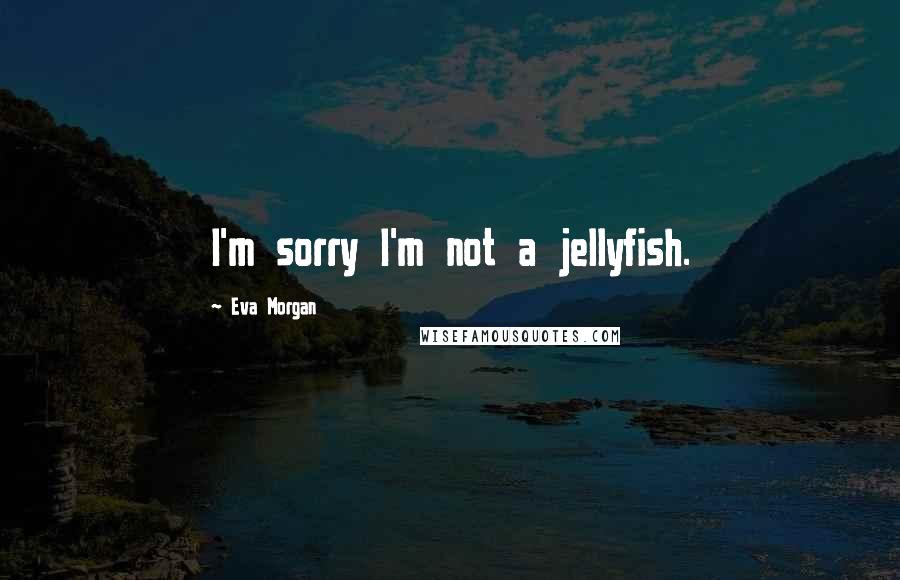 Eva Morgan Quotes: I'm sorry I'm not a jellyfish.