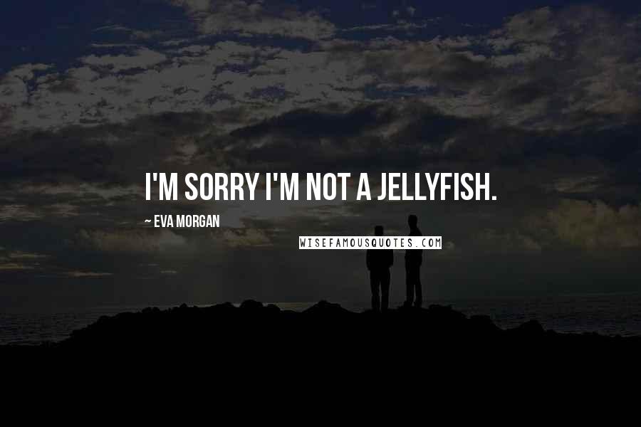 Eva Morgan Quotes: I'm sorry I'm not a jellyfish.