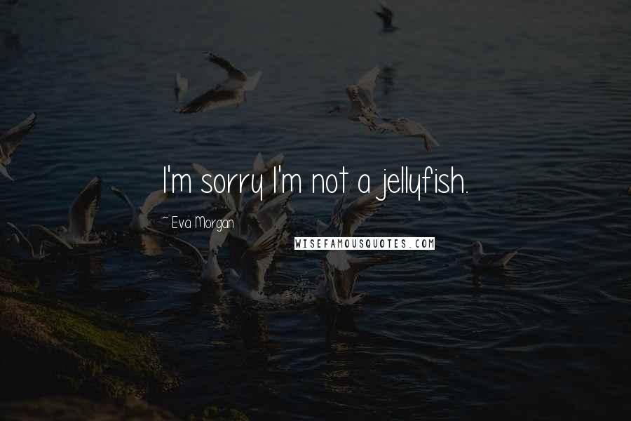 Eva Morgan Quotes: I'm sorry I'm not a jellyfish.