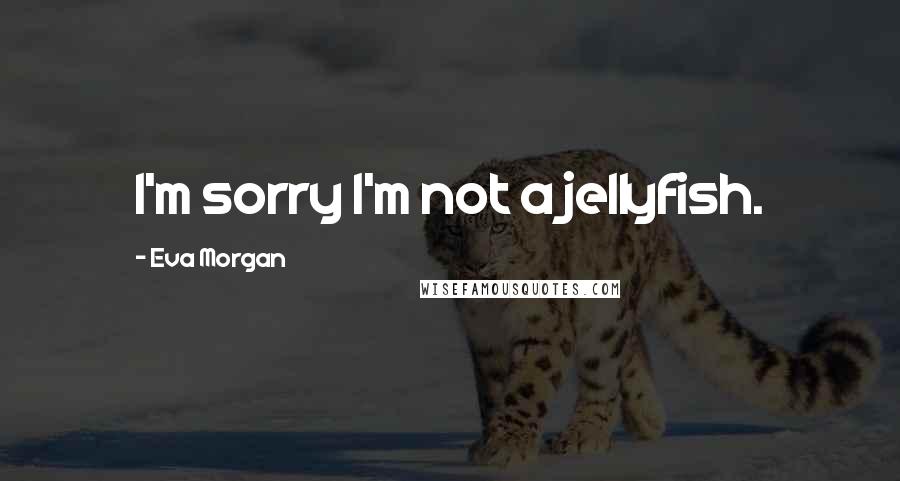 Eva Morgan Quotes: I'm sorry I'm not a jellyfish.