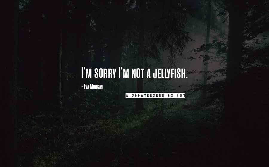 Eva Morgan Quotes: I'm sorry I'm not a jellyfish.