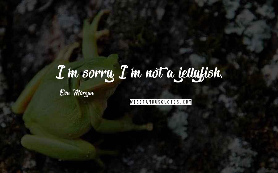Eva Morgan Quotes: I'm sorry I'm not a jellyfish.