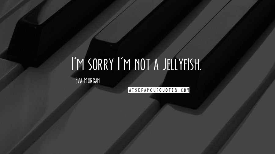 Eva Morgan Quotes: I'm sorry I'm not a jellyfish.