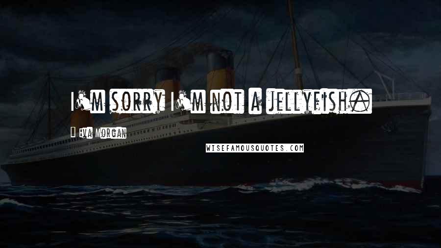 Eva Morgan Quotes: I'm sorry I'm not a jellyfish.