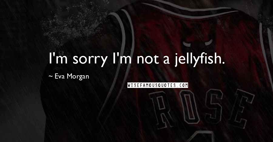 Eva Morgan Quotes: I'm sorry I'm not a jellyfish.