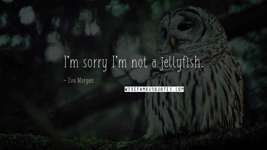 Eva Morgan Quotes: I'm sorry I'm not a jellyfish.