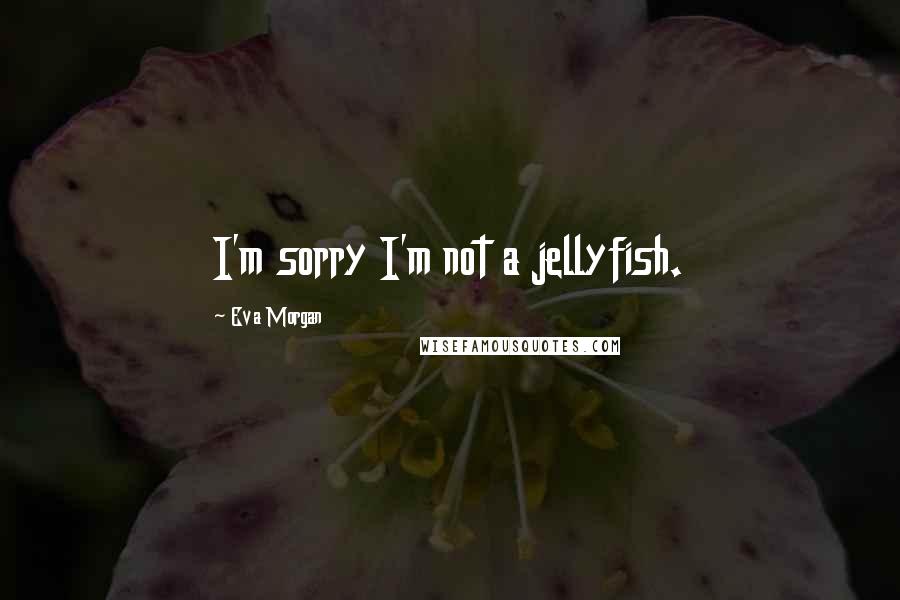 Eva Morgan Quotes: I'm sorry I'm not a jellyfish.