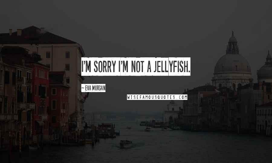 Eva Morgan Quotes: I'm sorry I'm not a jellyfish.
