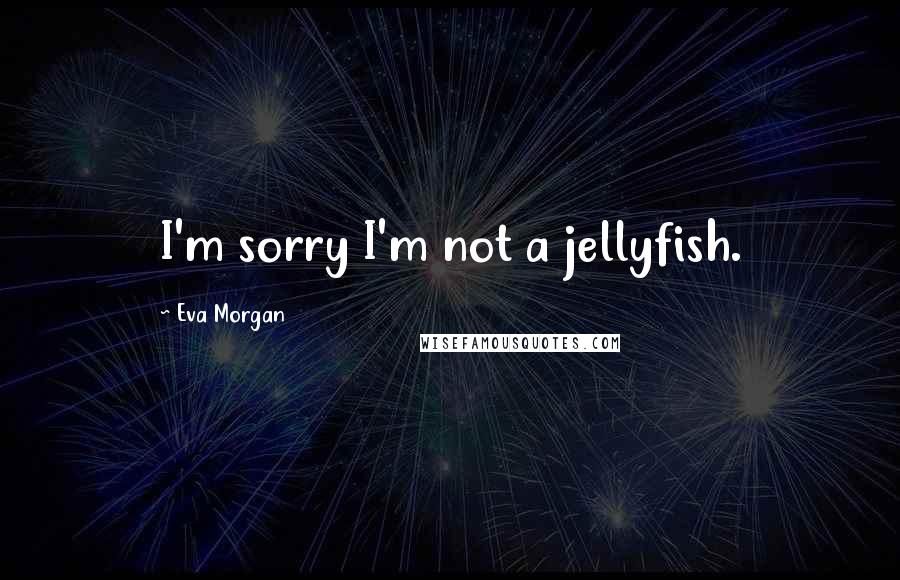 Eva Morgan Quotes: I'm sorry I'm not a jellyfish.
