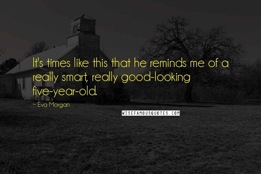 Eva Morgan Quotes: It's times like this that he reminds me of a really smart, really good-looking five-year-old.