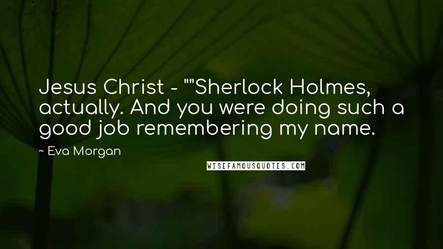 Eva Morgan Quotes: Jesus Christ - ""Sherlock Holmes, actually. And you were doing such a good job remembering my name.