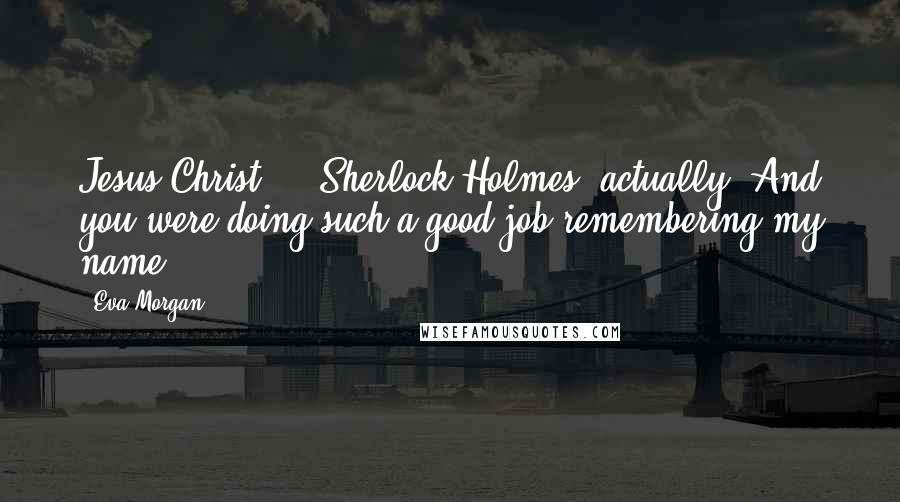 Eva Morgan Quotes: Jesus Christ - ""Sherlock Holmes, actually. And you were doing such a good job remembering my name.