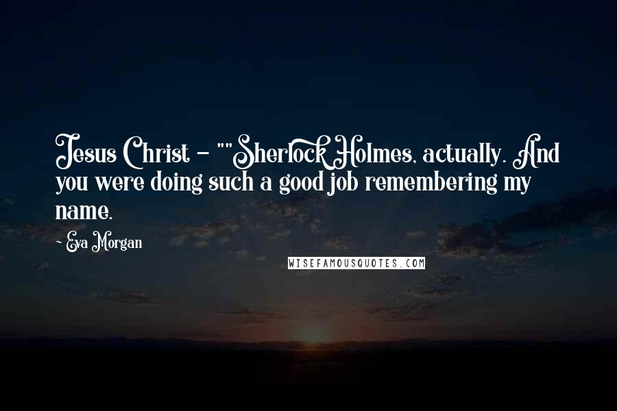 Eva Morgan Quotes: Jesus Christ - ""Sherlock Holmes, actually. And you were doing such a good job remembering my name.