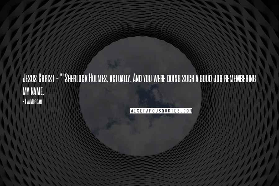 Eva Morgan Quotes: Jesus Christ - ""Sherlock Holmes, actually. And you were doing such a good job remembering my name.