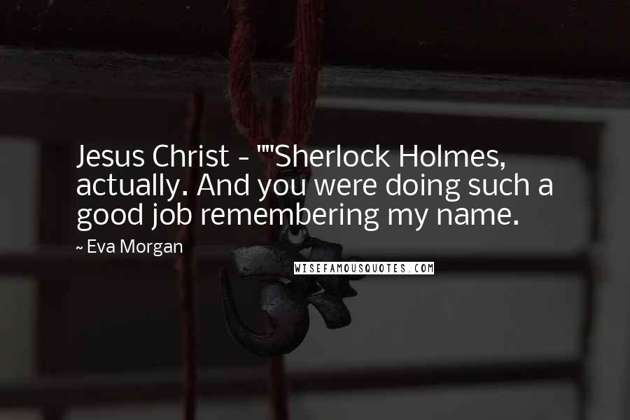 Eva Morgan Quotes: Jesus Christ - ""Sherlock Holmes, actually. And you were doing such a good job remembering my name.