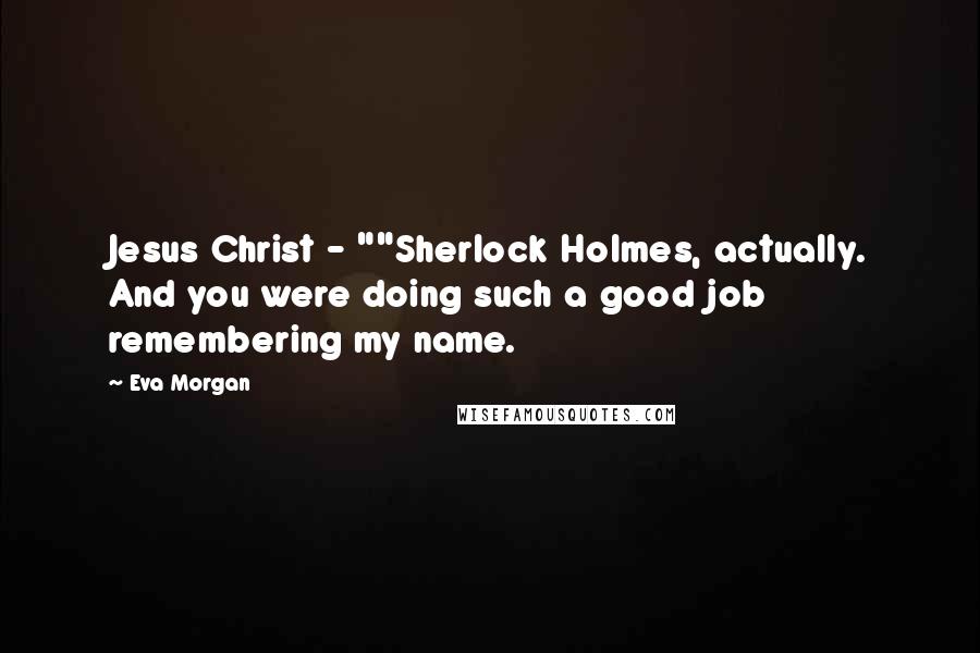 Eva Morgan Quotes: Jesus Christ - ""Sherlock Holmes, actually. And you were doing such a good job remembering my name.