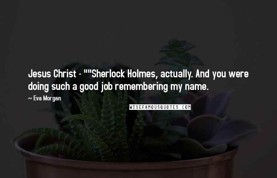 Eva Morgan Quotes: Jesus Christ - ""Sherlock Holmes, actually. And you were doing such a good job remembering my name.