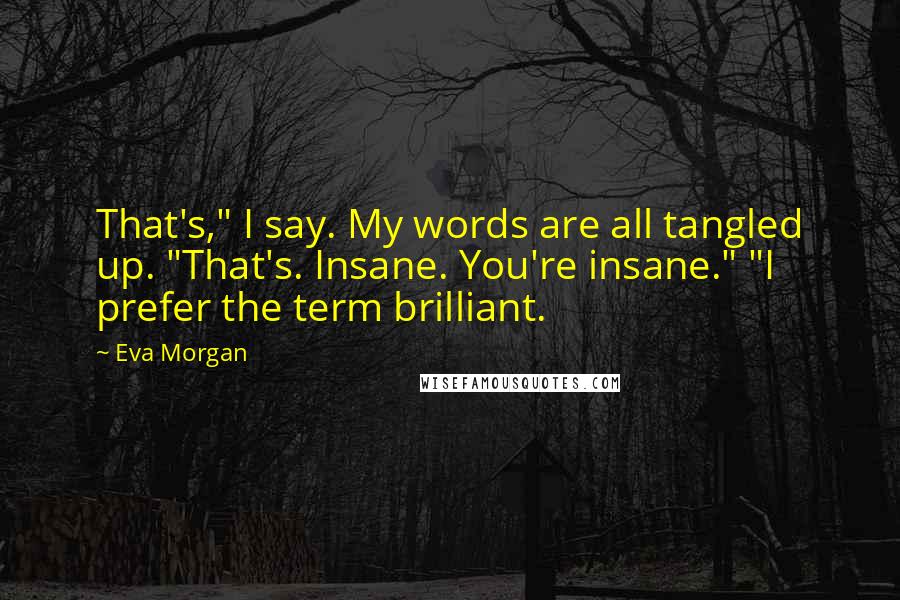 Eva Morgan Quotes: That's," I say. My words are all tangled up. "That's. Insane. You're insane." "I prefer the term brilliant.