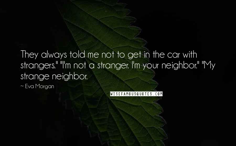 Eva Morgan Quotes: They always told me not to get in the car with strangers." "I'm not a stranger. I'm your neighbor." "My strange neighbor.