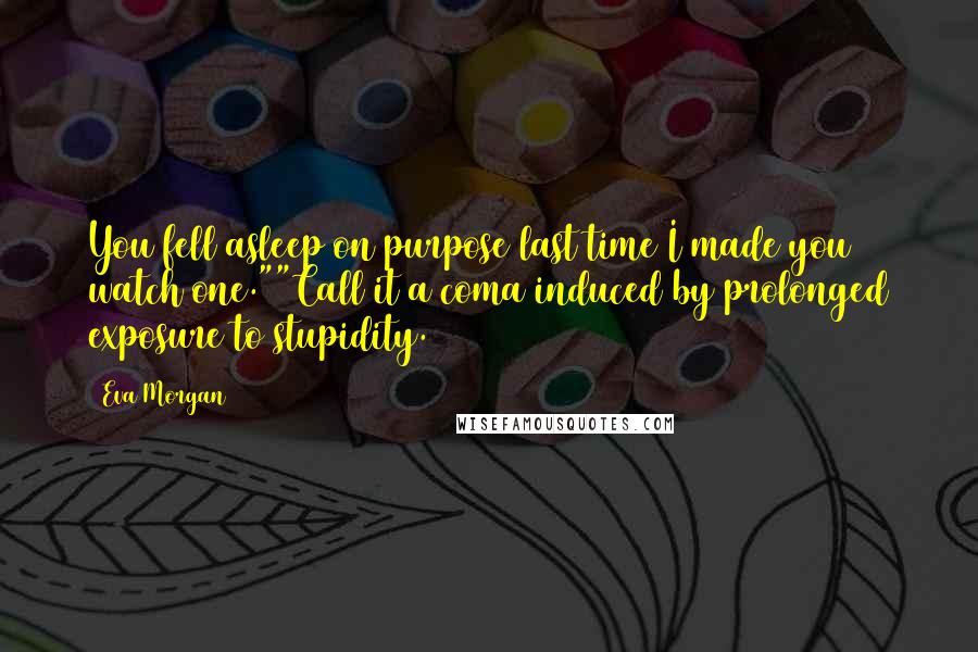 Eva Morgan Quotes: You fell asleep on purpose last time I made you watch one.""Call it a coma induced by prolonged exposure to stupidity.
