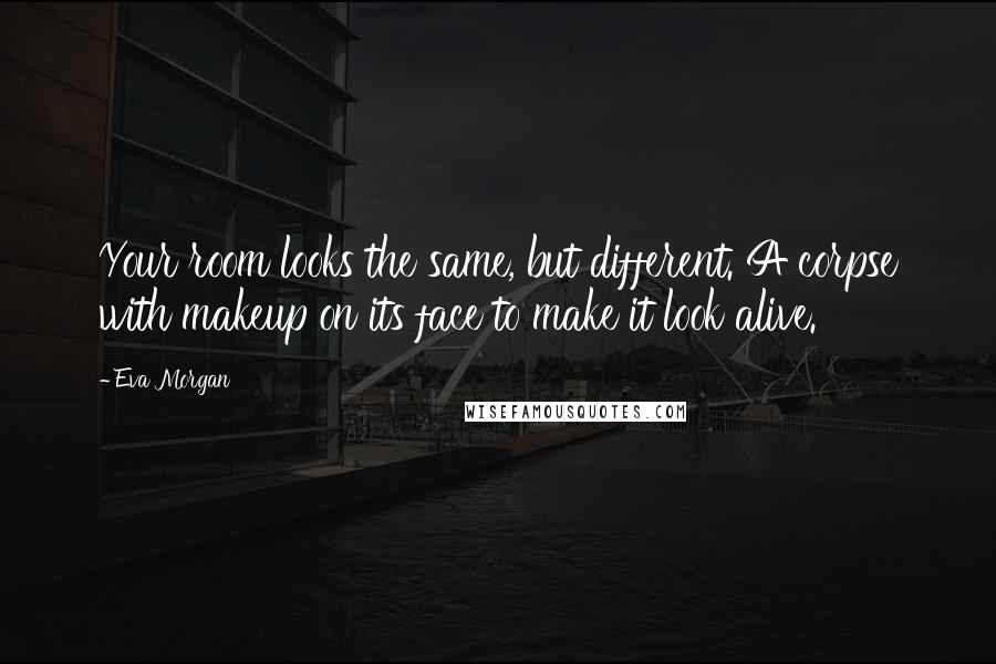 Eva Morgan Quotes: Your room looks the same, but different. A corpse with makeup on its face to make it look alive.