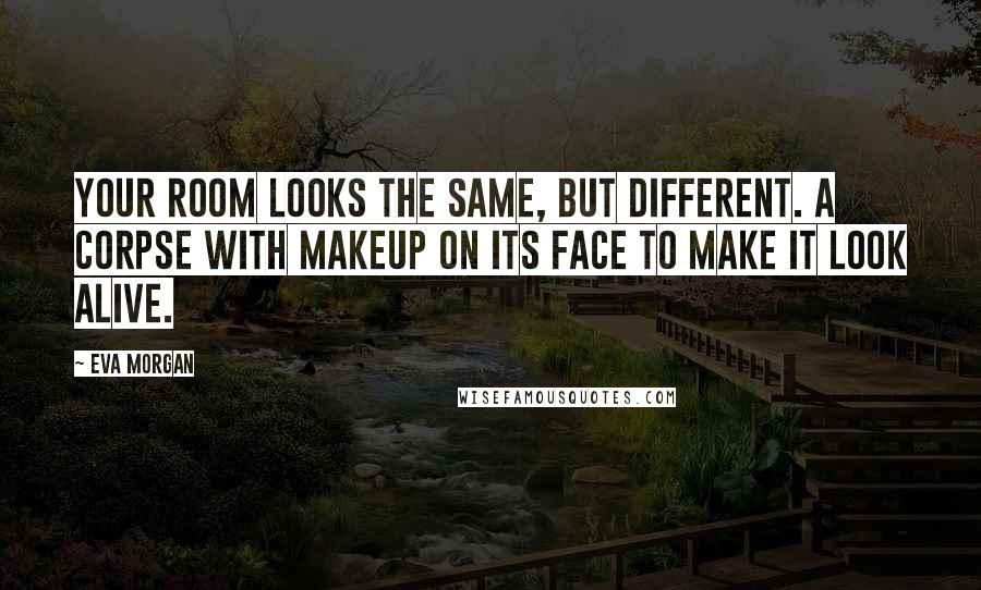 Eva Morgan Quotes: Your room looks the same, but different. A corpse with makeup on its face to make it look alive.