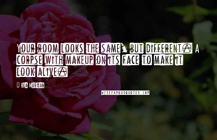 Eva Morgan Quotes: Your room looks the same, but different. A corpse with makeup on its face to make it look alive.