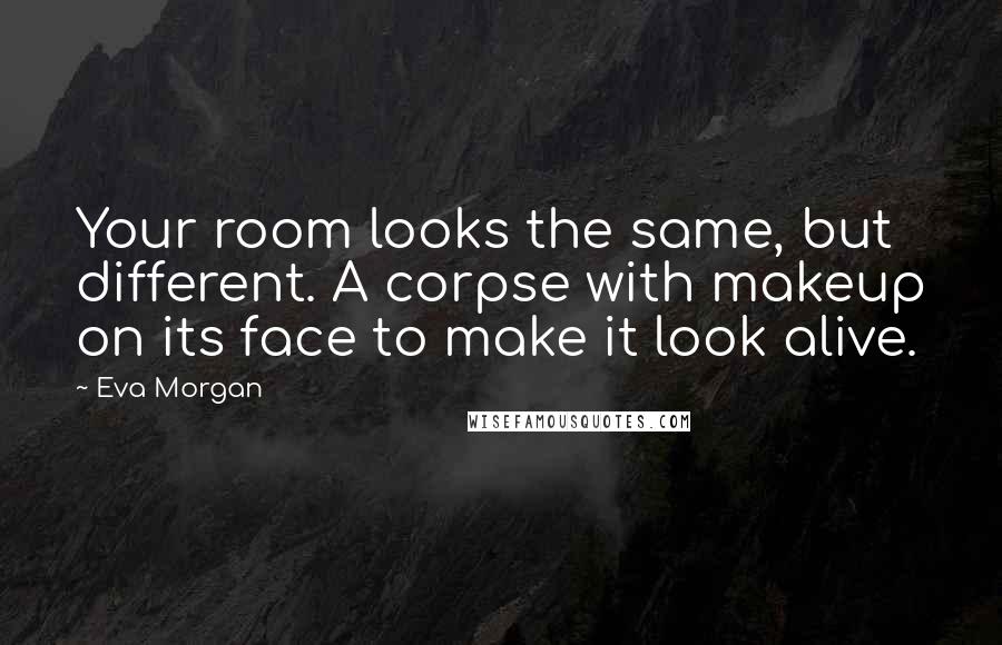 Eva Morgan Quotes: Your room looks the same, but different. A corpse with makeup on its face to make it look alive.