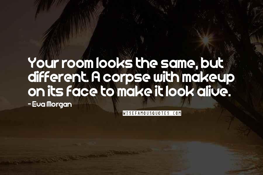 Eva Morgan Quotes: Your room looks the same, but different. A corpse with makeup on its face to make it look alive.